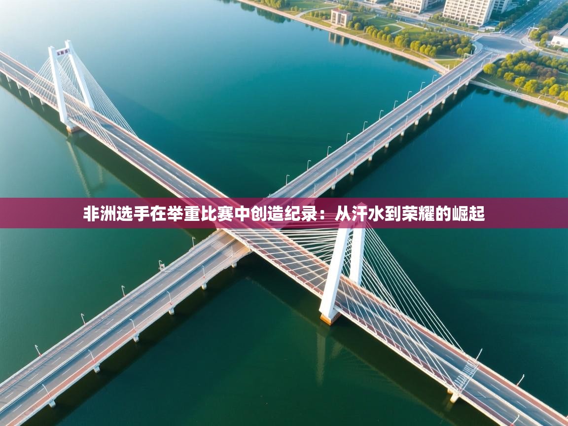 非洲选手在举重比赛中创造纪录：从汗水到荣耀的崛起