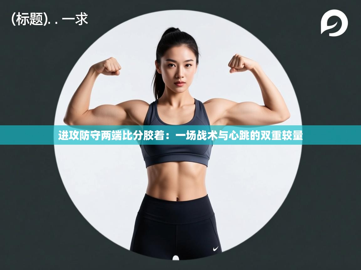 进攻防守两端比分胶着：一场战术与心跳的双重较量  第1张